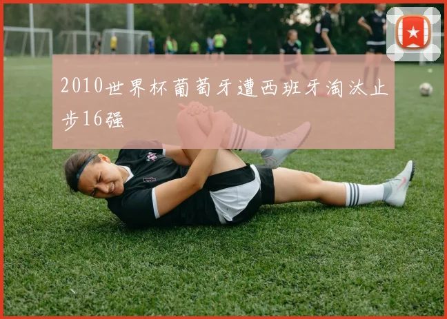 2010世界杯葡萄牙遭西班牙淘汰止步16强