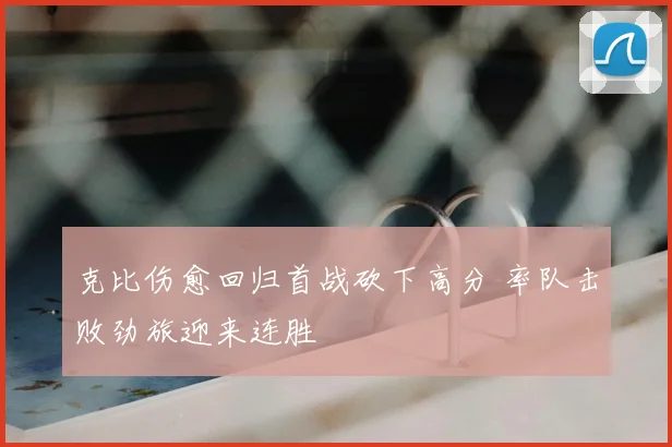 克比伤愈回归首战砍下高分 率队击败劲旅迎来连胜
