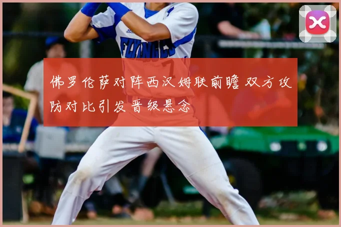 佛罗伦萨对阵西汉姆联前瞻 双方攻防对比引发晋级悬念