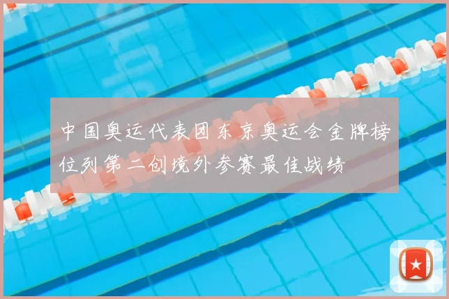 中国奥运代表团东京奥运会金牌榜位列第二创境外参赛最佳战绩
