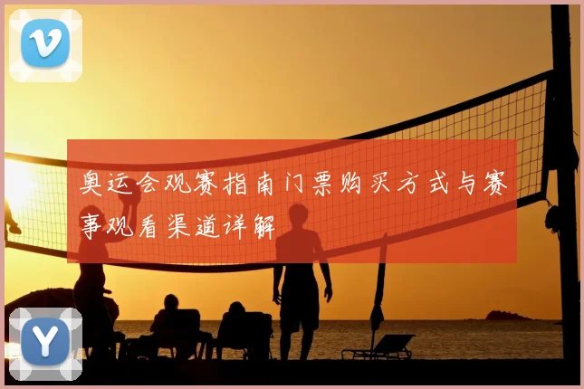 奥运会观赛指南门票购买方式与赛事观看渠道详解