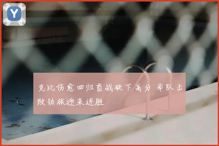 克比伤愈回归首战砍下高分 率队击败劲旅迎来连胜