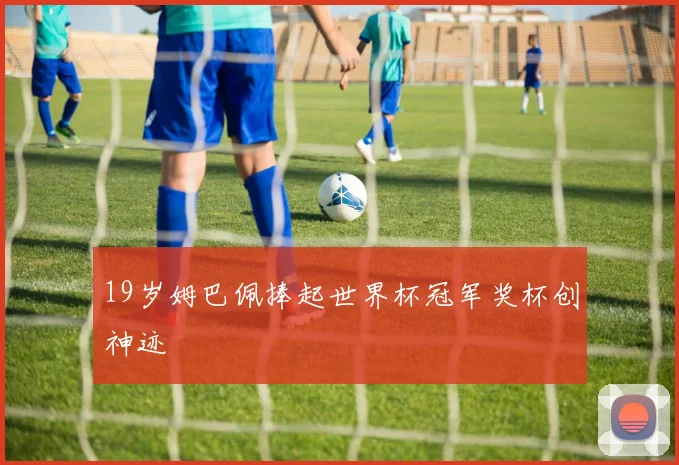 19岁姆巴佩捧起世界杯冠军奖杯创神迹