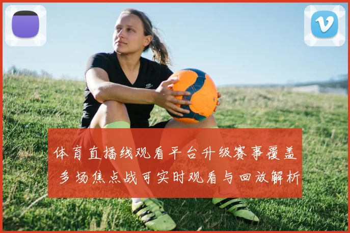 体育直播线观看平台升级赛事覆盖 多场焦点战可实时观看与回放解析