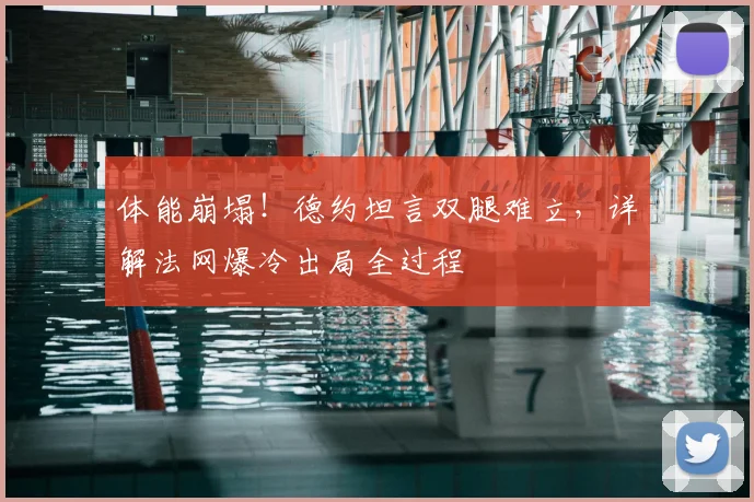 体能崩塌！德约坦言双腿难立，详解法网爆冷出局全过程