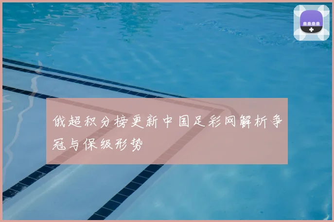 俄超积分榜更新中国足彩网解析争冠与保级形势