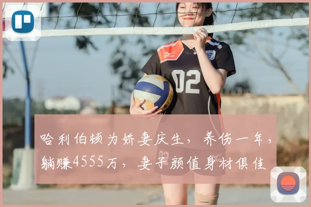 哈利伯顿为娇妻庆生，养伤一年，躺赚4555万，妻子颜值身材俱佳