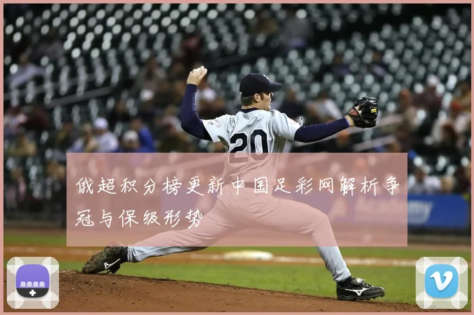 俄超积分榜更新中国足彩网解析争冠与保级形势