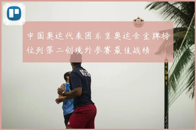 中国奥运代表团东京奥运会金牌榜位列第二创境外参赛最佳战绩