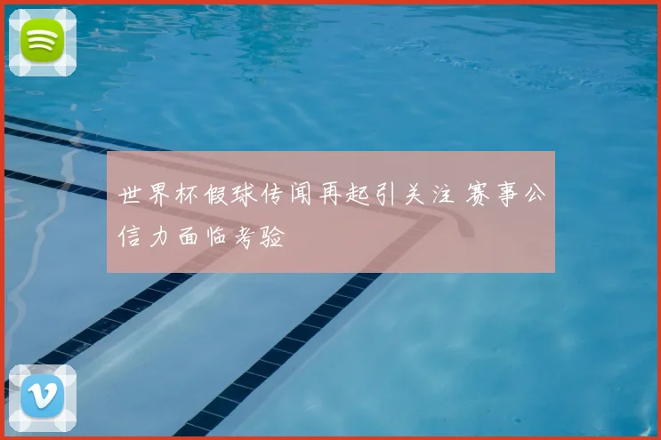 世界杯假球传闻再起引关注 赛事公信力面临考验