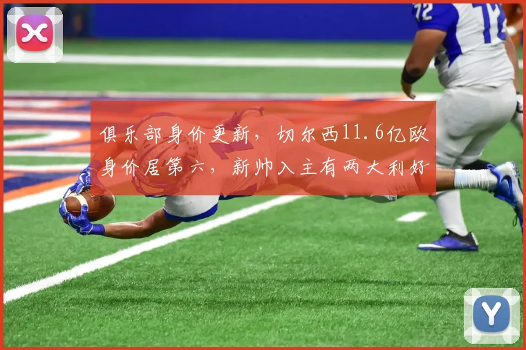 俱乐部身价更新，切尔西11.6亿欧身价居第六，新帅入主有两大利好