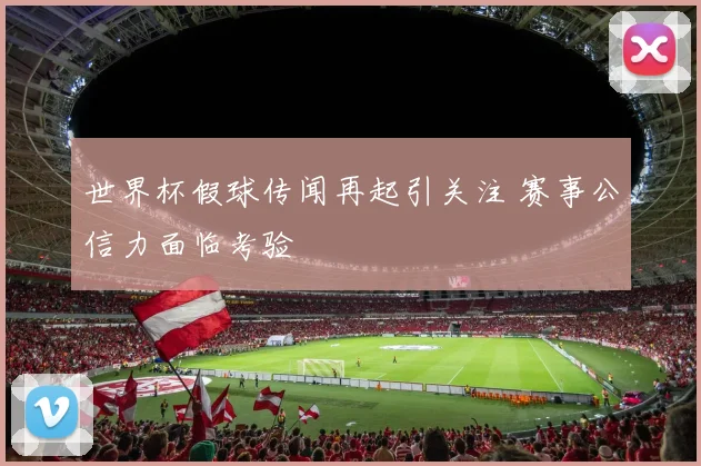 世界杯假球传闻再起引关注 赛事公信力面临考验
