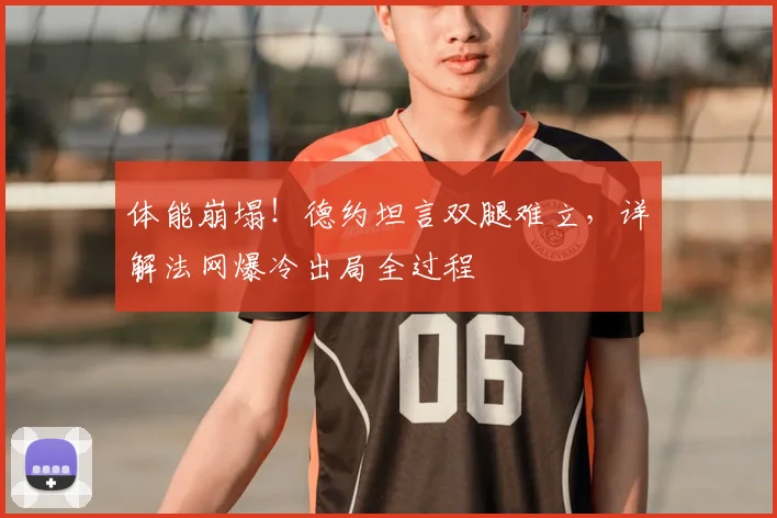 体能崩塌！德约坦言双腿难立，详解法网爆冷出局全过程