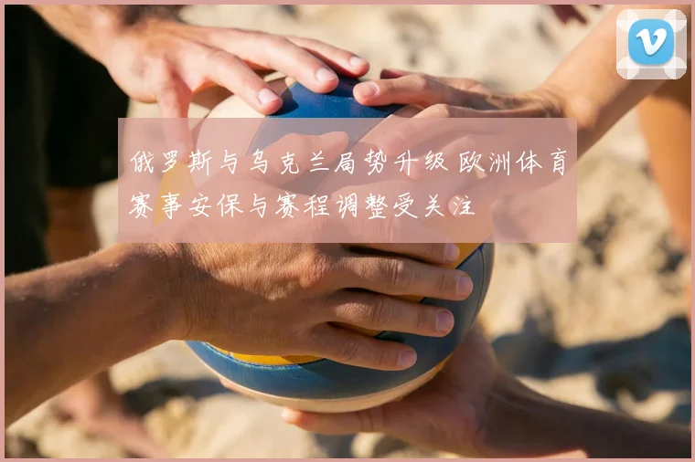 俄罗斯与乌克兰局势升级 欧洲体育赛事安保与赛程调整受关注