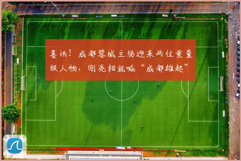 喜讯！成都蓉城主场迎来两位重量级人物，刚亮相就喊“成都雄起”