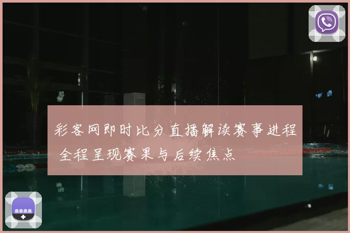 彩客网即时比分直播解读赛事进程 全程呈现赛果与后续焦点