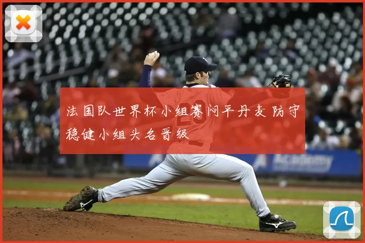 法国队世界杯小组赛闷平丹麦 防守稳健小组头名晋级