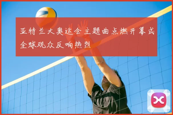 亚特兰大奥运会主题曲点燃开幕式全球观众反响热烈