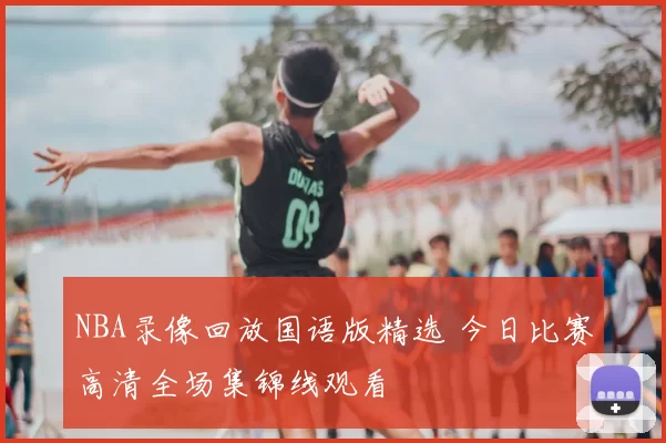 NBA录像回放国语版精选 今日比赛高清全场集锦线观看