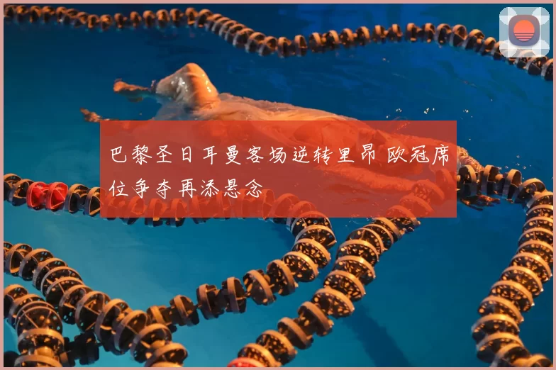 巴黎圣日耳曼客场逆转里昂 欧冠席位争夺再添悬念