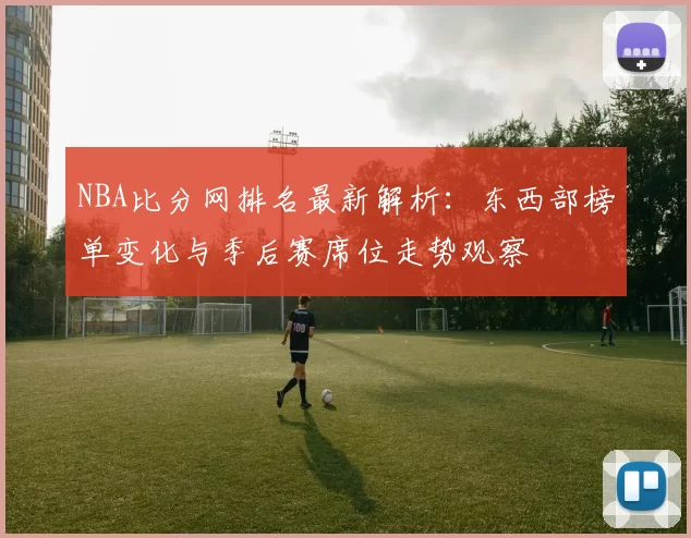 NBA比分网排名最新解析:东西部榜单变化与季后赛席位走势观察