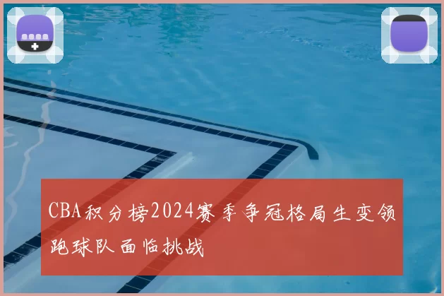 CBA积分榜2024赛季争冠格局生变领跑球队面临挑战