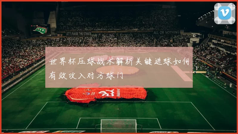 世界杯压球战术解析关键进球如何有效攻入对方球门