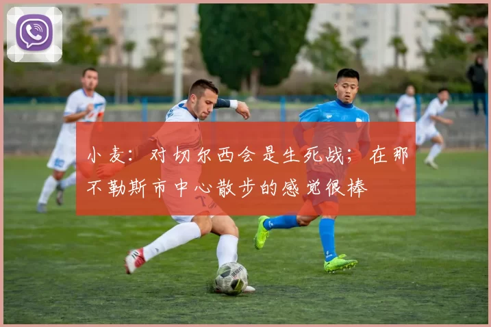 小麦：对切尔西会是生死战；在那不勒斯市中心散步的感觉很棒