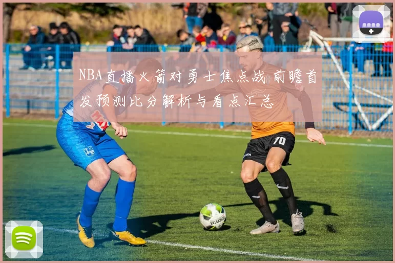 NBA直播火箭对勇士焦点战 前瞻首发预测比分解析与看点汇总