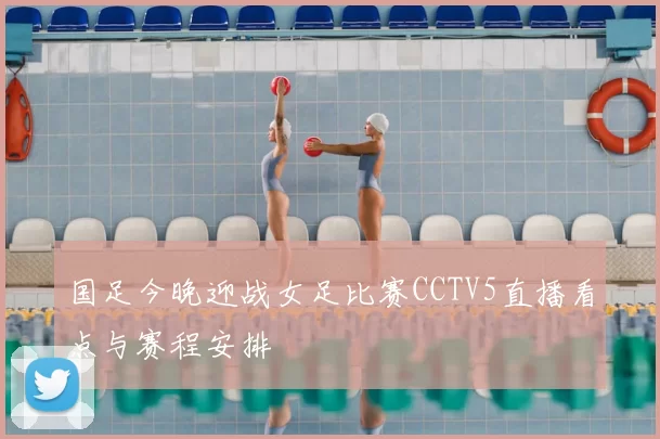 国足今晚迎战女足比赛CCTV5直播看点与赛程安排