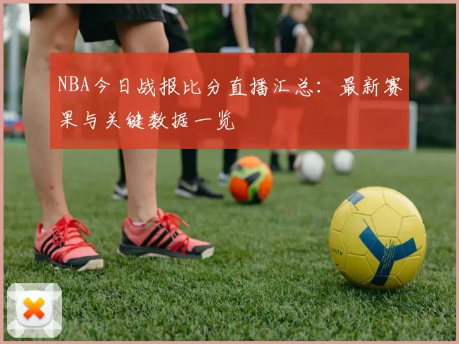 NBA今日战报比分直播汇总：最新赛果与关键数据一览