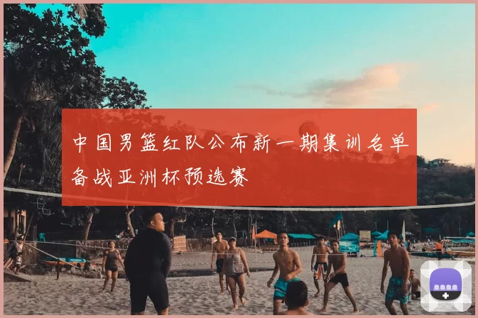 中国男篮红队公布新一期集训名单备战亚洲杯预选赛