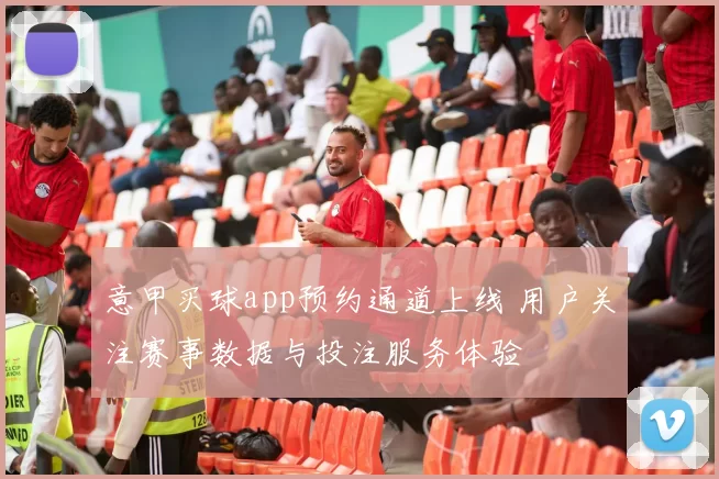 意甲买球app预约通道上线 用户关注赛事数据与投注服务体验