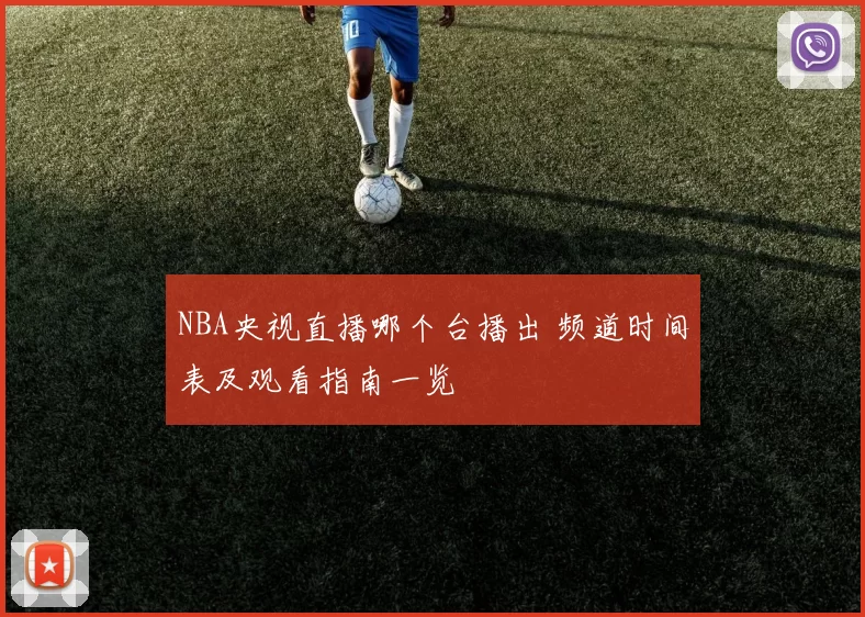 NBA央视直播哪个台播出 频道时间表及观看指南一览