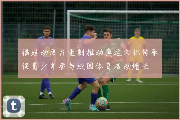 福娃动画片重制推动奥运文化传承促青少年参与校园体育活动增长