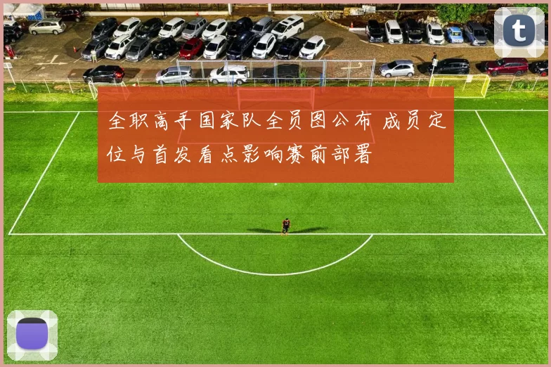 全职高手国家队全员图公布 成员定位与首发看点影响赛前部署