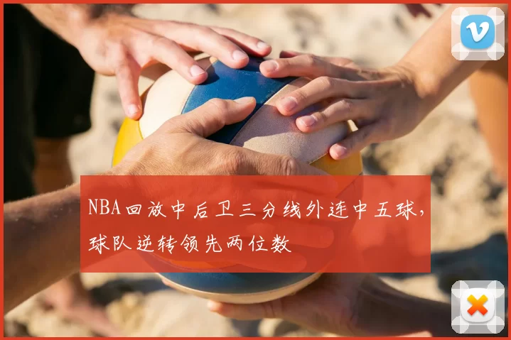 NBA回放中后卫三分线外连中五球，球队逆转领先两位数