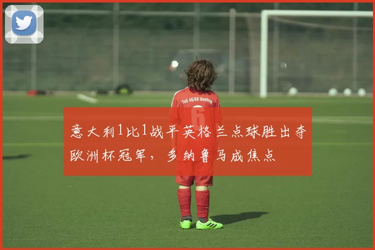 意大利1比1战平英格兰点球胜出夺欧洲杯冠军，多纳鲁马成焦点