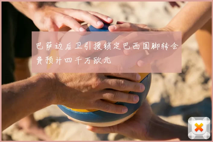 巴萨边后卫引援锁定巴西国脚转会费预计四千万欧元