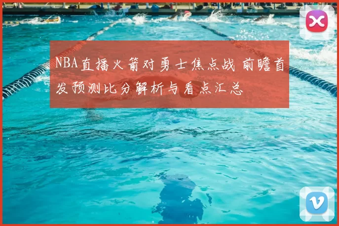 NBA直播火箭对勇士焦点战 前瞻首发预测比分解析与看点汇总