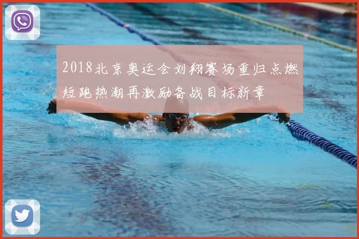 2018北京奥运会刘翔赛场重归点燃短跑热潮再激励备战目标新章