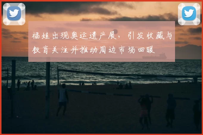 福娃出现奥运遗产展,引发收藏与教育关注并推动周边市场回暖