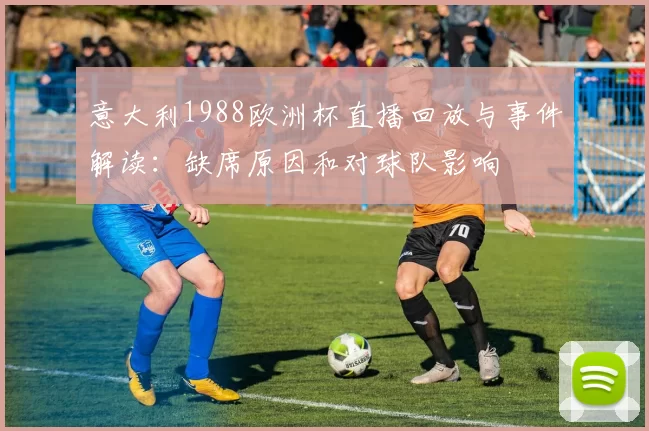 意大利1988欧洲杯直播回放与事件解读：缺席原因和对球队影响