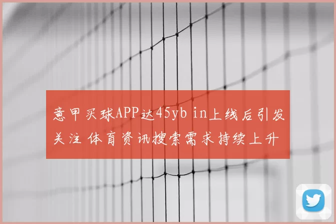 意甲买球APP达45yb in上线后引发关注 体育资讯搜索需求持续上升