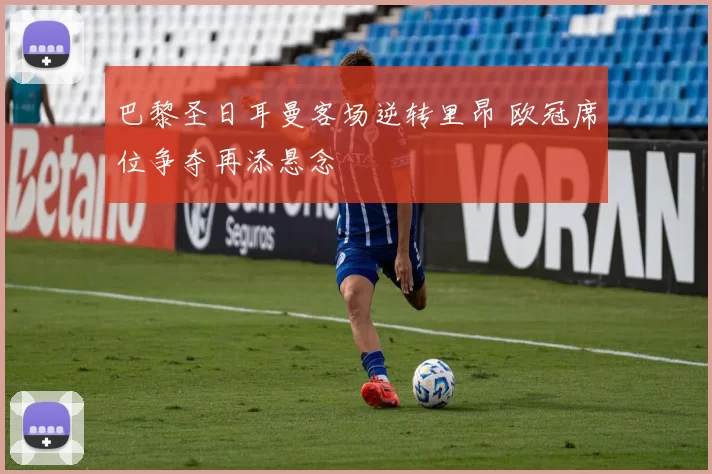 巴黎圣日耳曼客场逆转里昂 欧冠席位争夺再添悬念