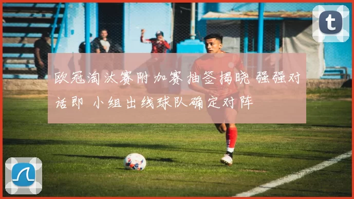 欧冠淘汰赛附加赛抽签揭晓 强强对话即 小组出线球队确定对阵