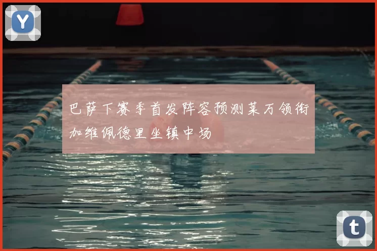 巴萨下赛季首发阵容预测莱万领衔加维佩德里坐镇中场