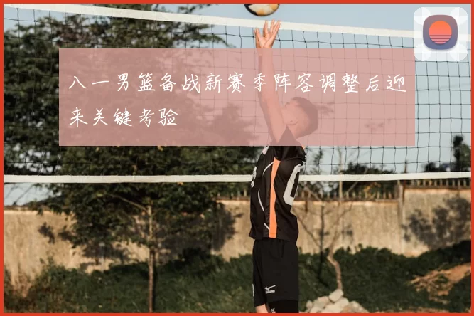 八一男篮备战新赛季阵容调整后迎来关键考验