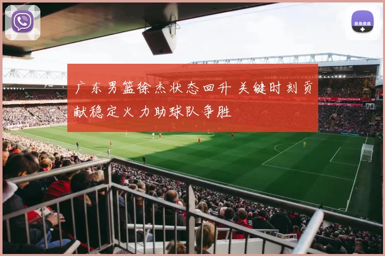 广东男篮徐杰状态回升 关键时刻贡献稳定火力助球队争胜