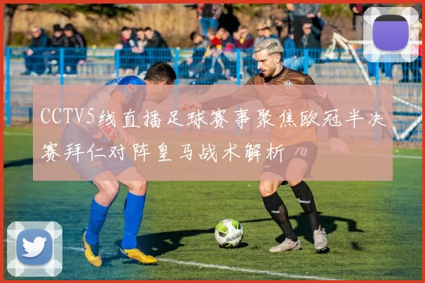 CCTV5线直播足球赛事聚焦欧冠半决赛拜仁对阵皇马战术解析